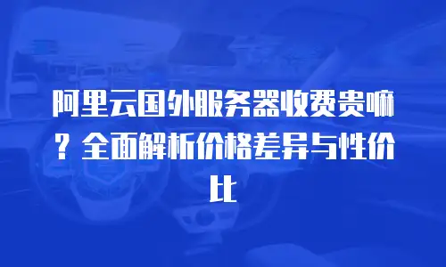 阿里云国外服务器收费贵嘛？全面解析价格差异与性价比