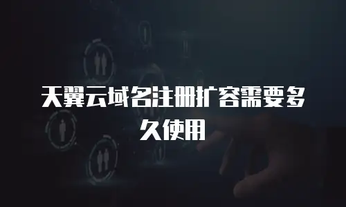 天翼云域名注册扩容需要多久使用