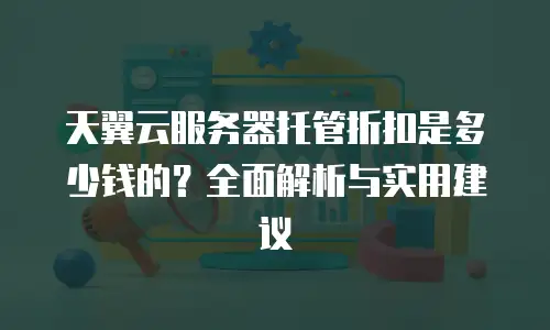 天翼云服务器托管折扣是多少钱的？全面解析与实用建议