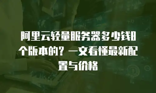 阿里云轻量服务器多少钱8个版本的？一文看懂最新配置与价格