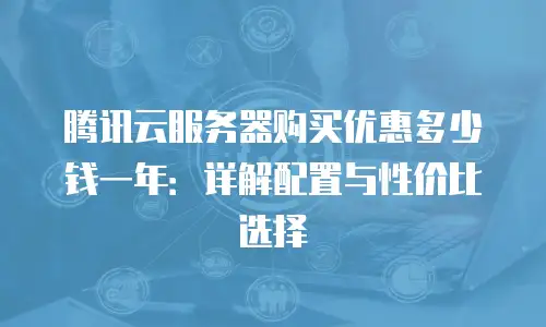 腾讯云服务器购买优惠多少钱一年：详解配置与性价比选择