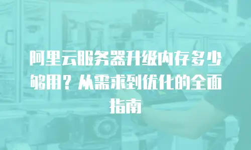 阿里云服务器升级内存多少够用？从需求到优化的全面指南