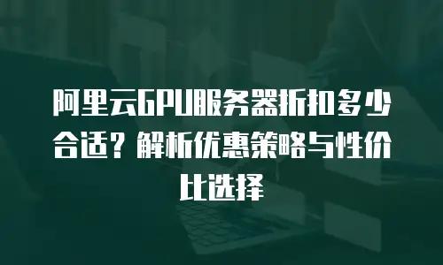阿里云GPU服务器折扣多少合适？解析优惠策略与性价比选择