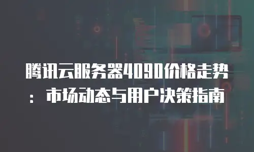 腾讯云服务器4090价格走势：市场动态与用户决策指南