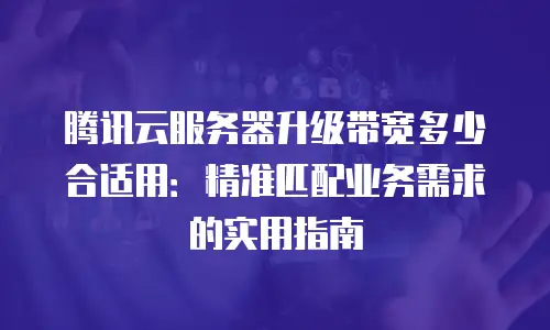 腾讯云服务器升级带宽多少合适用：精准匹配业务需求的实用指南