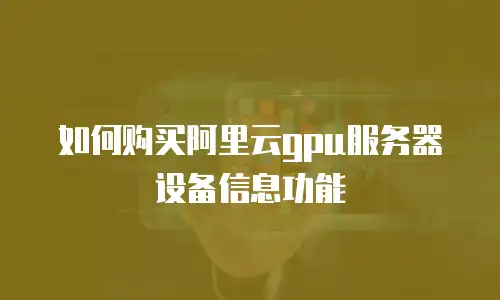 如何购买阿里云gpu服务器设备信息功能