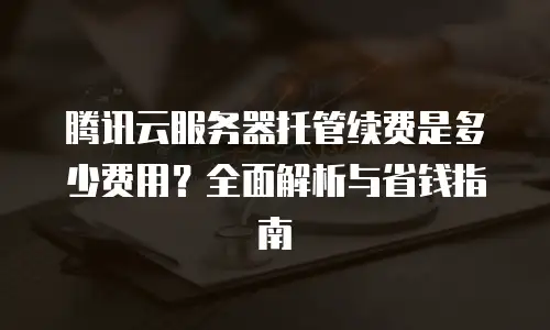腾讯云服务器托管续费是多少费用？全面解析与省钱指南