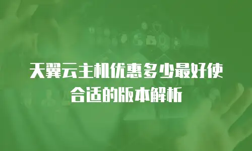 天翼云主机优惠多少最好使合适的版本解析