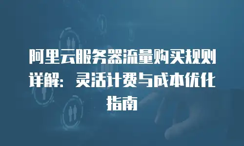阿里云服务器流量购买规则详解：灵活计费与成本优化指南