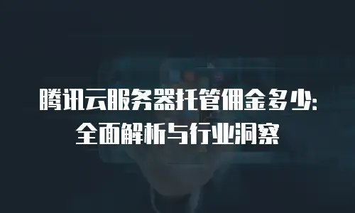 腾讯云服务器托管佣金多少：全面解析与行业洞察
