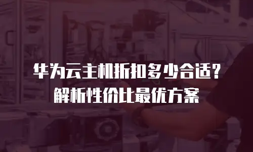 华为云主机折扣多少合适？解析性价比最优方案