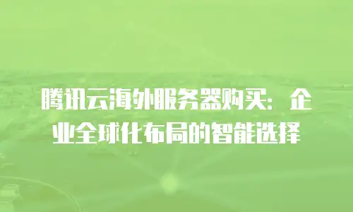 腾讯云海外服务器购买：企业全球化布局的智能选择