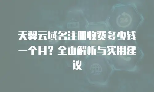 天翼云域名注册收费多少钱一个月？全面解析与实用建议