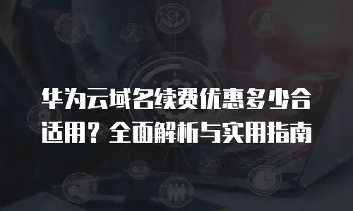 华为云域名续费优惠多少合适用？全面解析与实用指南