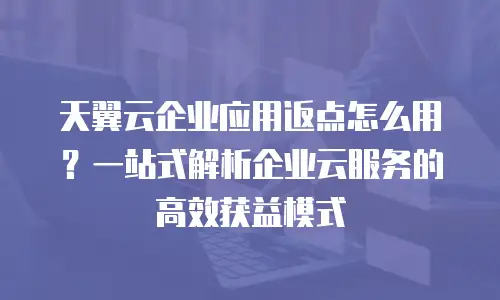 天翼云企业应用返点怎么用？一站式解析企业云服务的高效获益模式