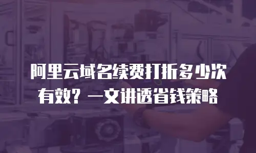 阿里云域名续费打折多少次有效？一文讲透省钱策略