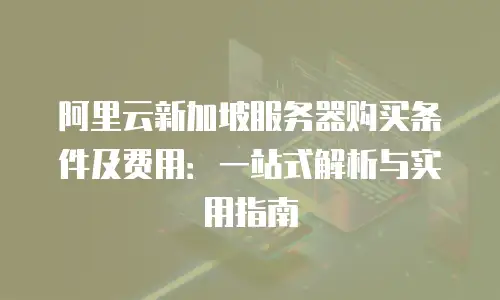 阿里云新加坡服务器购买条件及费用：一站式解析与实用指南