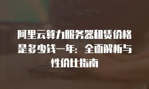 阿里云算力服务器租赁价格是多少钱一年：全面解析与性价比指南