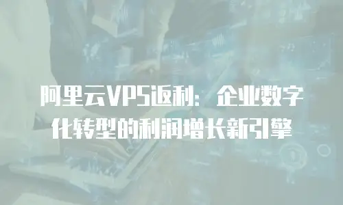 阿里云VPS返利：企业数字化转型的利润增长新引擎