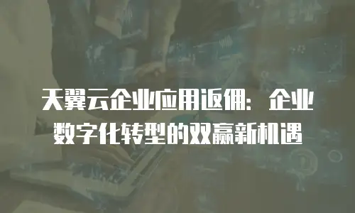 天翼云企业应用返佣：企业数字化转型的双赢新机遇