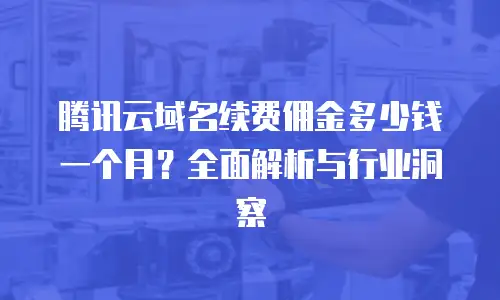 腾讯云域名续费佣金多少钱一个月？全面解析与行业洞察