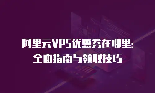 阿里云VPS优惠券在哪里：全面指南与领取技巧