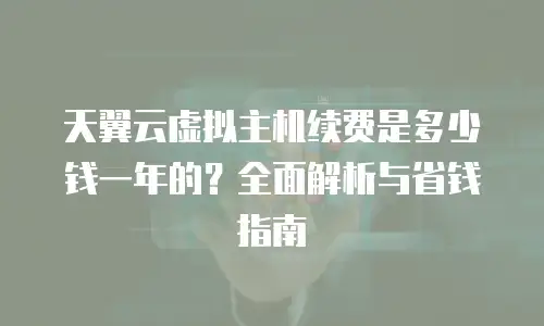 天翼云虚拟主机续费是多少钱一年的？全面解析与省钱指南