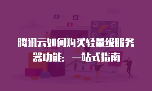 腾讯云如何购买轻量级服务器功能：一站式指南