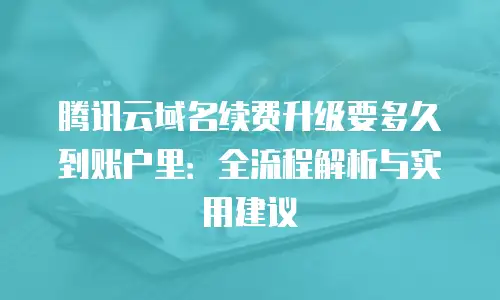 腾讯云域名续费升级要多久到账户里：全流程解析与实用建议