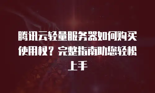 腾讯云轻量服务器如何购买使用权？完整指南助您轻松上手