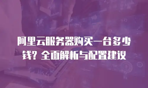 阿里云服务器购买一台多少钱？全面解析与配置建议