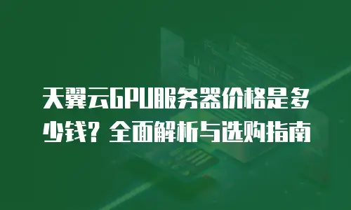 天翼云GPU服务器价格是多少钱？全面解析与选购指南