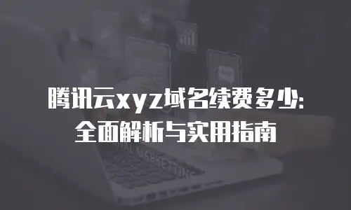 腾讯云xyz域名续费多少：全面解析与实用指南