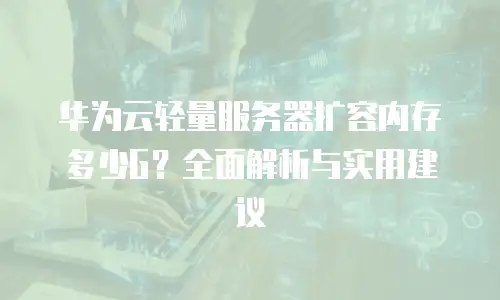 华为云轻量服务器扩容内存多少G？全面解析与实用建议