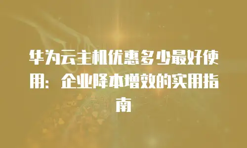 华为云主机优惠多少最好使用：企业降本增效的实用指南