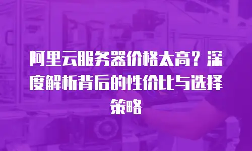 阿里云服务器价格太高？深度解析背后的性价比与选择策略