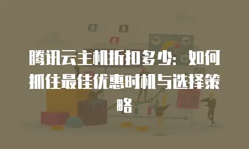 腾讯云主机折扣多少：如何抓住最佳优惠时机与选择策略