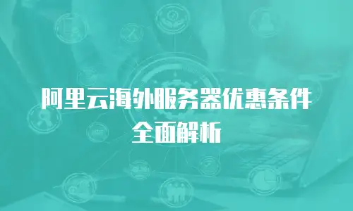 阿里云海外服务器优惠条件全面解析