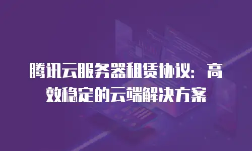 腾讯云服务器租赁协议：高效稳定的云端解决方案