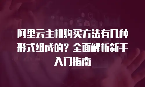 阿里云主机购买方法有几种形式组成的？全面解析新手入门指南