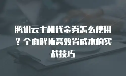 腾讯云主机代金券怎么使用？全面解析高效省成本的实战技巧