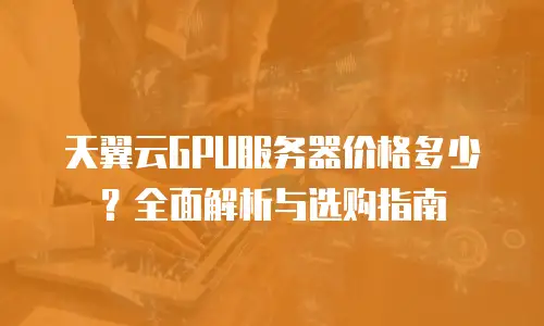天翼云GPU服务器价格多少？全面解析与选购指南