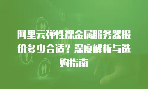 阿里云弹性裸金属服务器报价多少合适？深度解析与选购指南