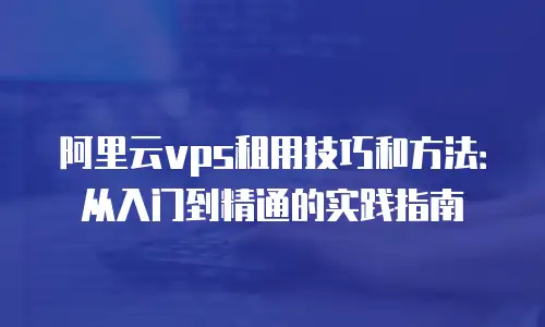 阿里云vps租用技巧和方法：从入门到精通的实践指南