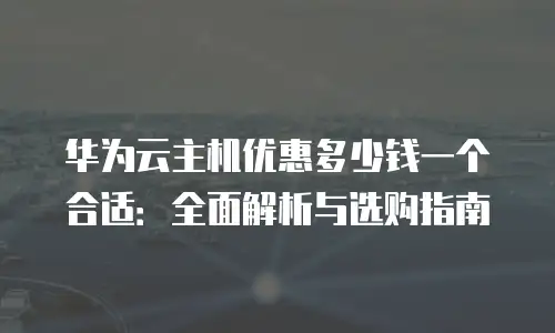 华为云主机优惠多少钱一个合适：全面解析与选购指南