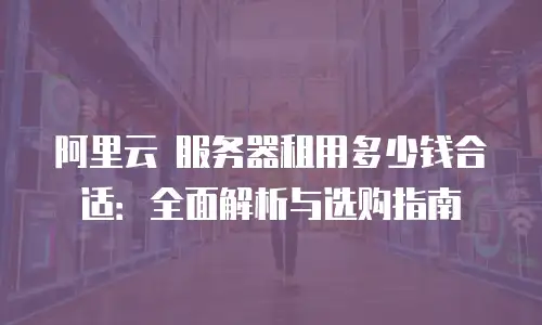 阿里云 服务器租用多少钱合适：全面解析与选购指南