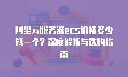 阿里云服务器ecs价格多少钱一个？深度解析与选购指南