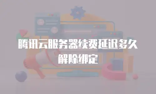 腾讯云服务器续费延迟多久解除绑定