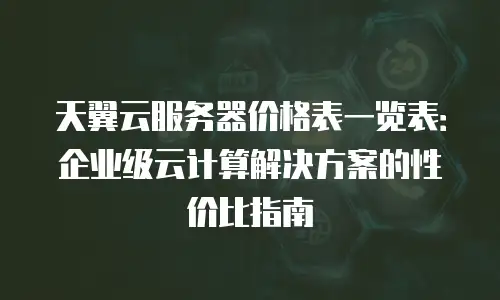 天翼云服务器价格表一览表：企业级云计算解决方案的性价比指南