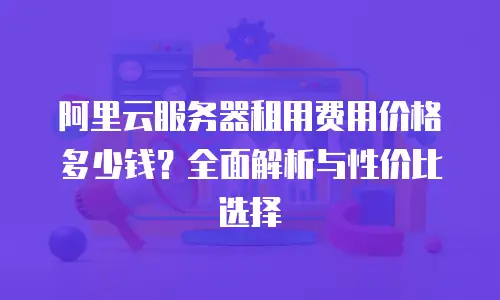阿里云服务器租用费用价格多少钱？全面解析与性价比选择